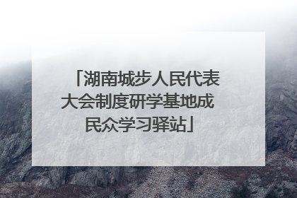 湖南城步人民代表大会制度研学基地成民众学习驿站