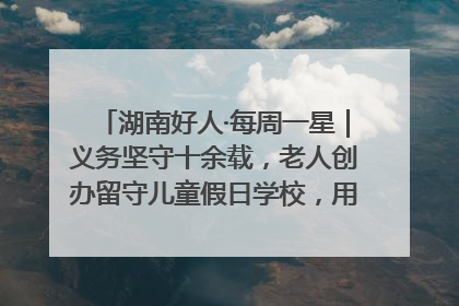 湖南好人·每周一星｜义务坚守十余载，老人创办留守儿童假日学校，用爱传道以心授艺