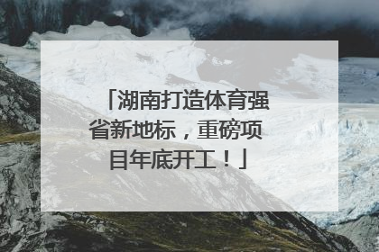 湖南打造体育强省新地标，重磅项目年底开工！