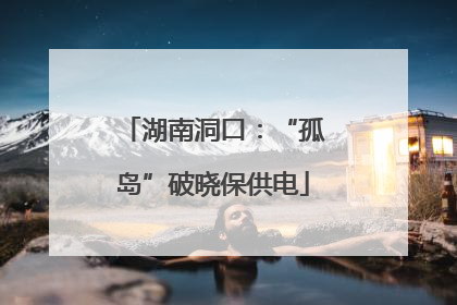 湖南洞口：“孤岛”破晓保供电