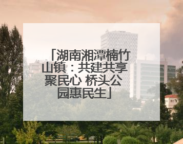 湖南湘潭楠竹山镇：共建共享聚民心 桥头公园惠民生