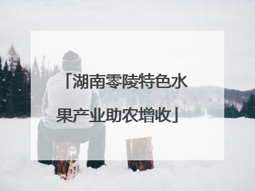 湖南零陵特色水果产业助农增收
