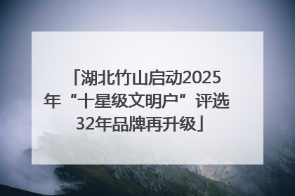湖北竹山启动2025年“十星级文明户”评选 32年品牌再升级