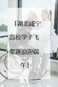湖北咸宁高校学子飞桨逐浪迎端午