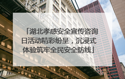 湖北孝感安全宣传咨询日活动精彩纷呈，沉浸式体验筑牢全民安全防线