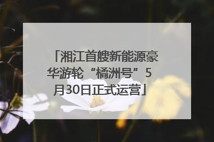 湘江首艘新能源豪华游轮“橘洲号”5月30日正式运营