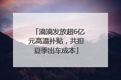 滴滴发放超6亿元高温补贴，共担夏季出车成本