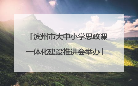 滨州市大中小学思政课一体化建设推进会举办