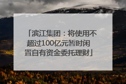 滨江集团：将使用不超过100亿元暂时闲置自有资金委托理财