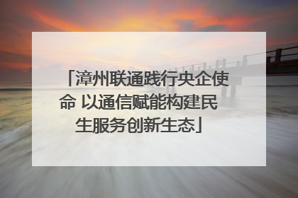 漳州联通践行央企使命 以通信赋能构建民生服务创新生态