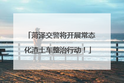 菏泽交警将开展常态化渣土车整治行动！