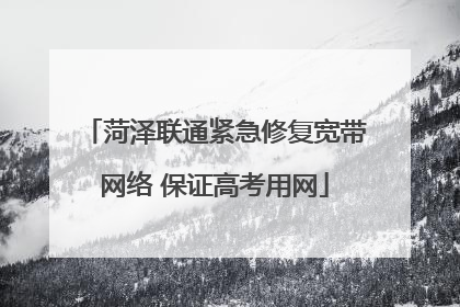 菏泽联通紧急修复宽带网络 保证高考用网