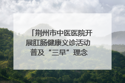 荆州市中医医院开展肛肠健康义诊活动 普及“三早”理念 传递健康生活