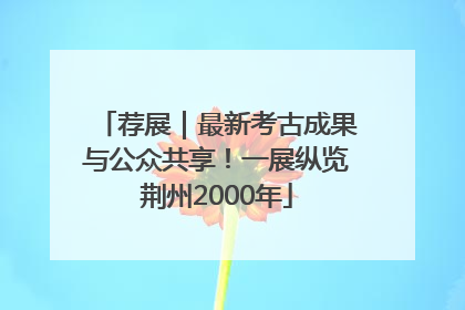 荐展｜最新考古成果与公众共享！一展纵览荆州2000年