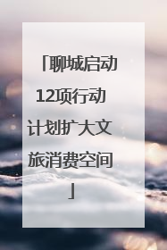 聊城启动12项行动计划扩大文旅消费空间