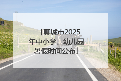 聊城市2025年中小学、幼儿园暑假时间公布