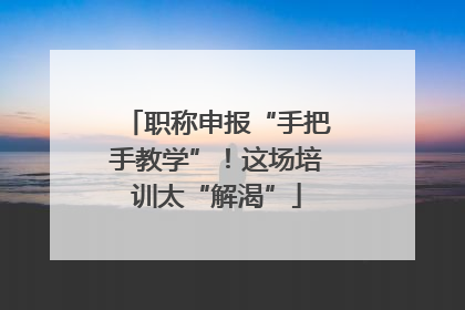 职称申报“手把手教学”！这场培训太“解渴”