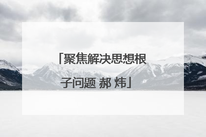 聚焦解决思想根子问题 郝 炜