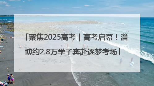 聚焦2025高考｜高考启幕！淄博约2.8万学子奔赴逐梦考场