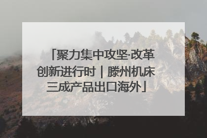聚力集中攻坚·改革创新进行时｜滕州机床三成产品出口海外