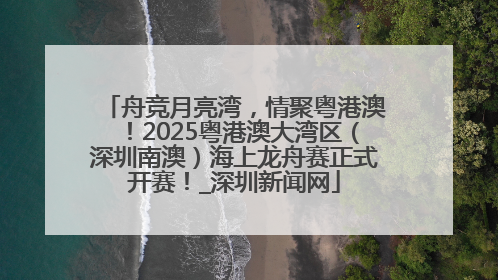 舟竞月亮湾，情聚粤港澳！2025粤港澳大湾区（深圳南澳）海上龙舟赛正式开赛！_深圳新闻网
