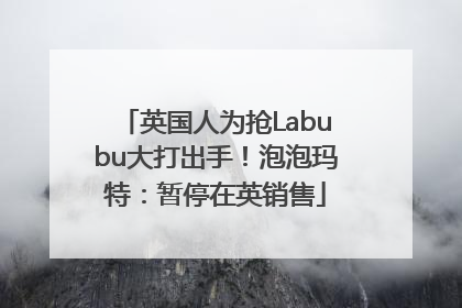 英国人为抢Labubu大打出手！泡泡玛特：暂停在英销售