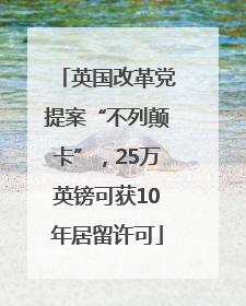 英国改革党提案“不列颠卡”，25万英镑可获10年居留许可