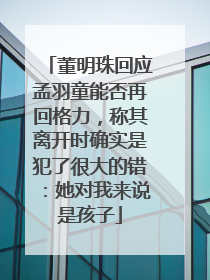 董明珠回应孟羽童能否再回格力，称其离开时确实是犯了很大的错：她对我来说是孩子