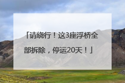 请绕行！这3座浮桥全部拆除，停运20天！