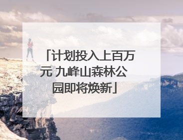 计划投入上百万元 九峰山森林公园即将焕新