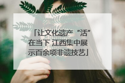让文化遗产“活”在当下 江西集中展示百余项非遗技艺