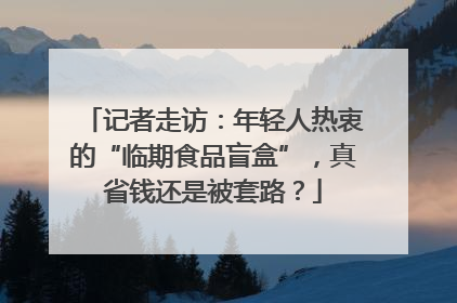 记者走访：年轻人热衷的“临期食品盲盒”，真省钱还是被套路？