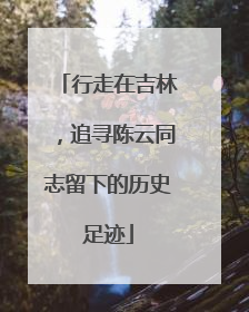 行走在吉林，追寻陈云同志留下的历史足迹