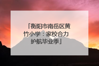 衡阳市南岳区黄竹小学：家校合力护航毕业季