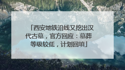 西安地铁沿线又挖出汉代古墓，官方回应：墓葬等级较低，计划回填