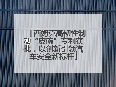 西姆克高韧性制动“皮碗”专利获批，以创新引领汽车安全新标杆