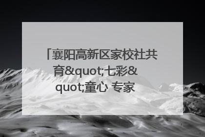 襄阳高新区家校社共育"七彩"童心 专家团支招智慧育儿