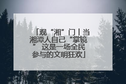 观“湘”门丨当湘潭人自己“掌镜” 这是一场全民参与的文明狂欢