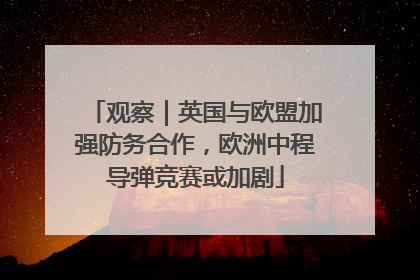 观察｜英国与欧盟加强防务合作，欧洲中程导弹竞赛或加剧