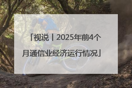 视说丨2025年前4个月通信业经济运行情况