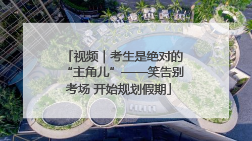 视频｜考生是绝对的“主角儿”——笑告别考场 开始规划假期