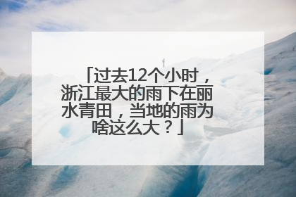 过去12个小时，浙江最大的雨下在丽水青田，当地的雨为啥这么大？