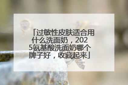 过敏性皮肤适合用什么洗面奶，2025氨基酸洗面奶哪个牌子好，收藏起来