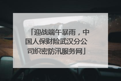 迎战端午暴雨，中国人保财险武汉分公司织密防汛服务网