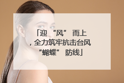 迎 “风” 而上，全力筑牢抗击台风 “蝴蝶” 防线
