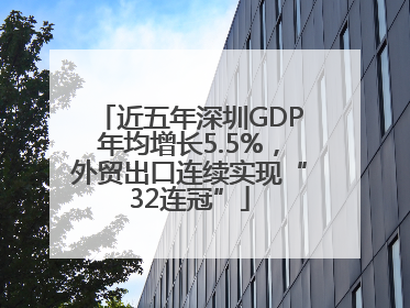 近五年深圳GDP年均增长5.5%，外贸出口连续实现“32连冠”