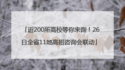 近200所高校等你来询！26日全省11地高招咨询会联动