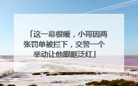 这一幕很暖，小哥因两张罚单被拦下，交警一个举动让他眼眶泛红