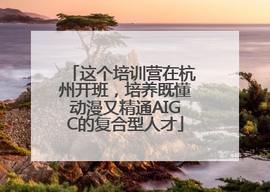 这个培训营在杭州开班，培养既懂动漫又精通AIGC的复合型人才