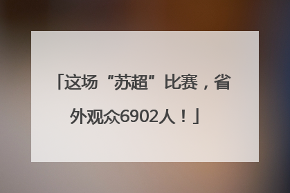 这场“苏超”比赛，省外观众6902人！